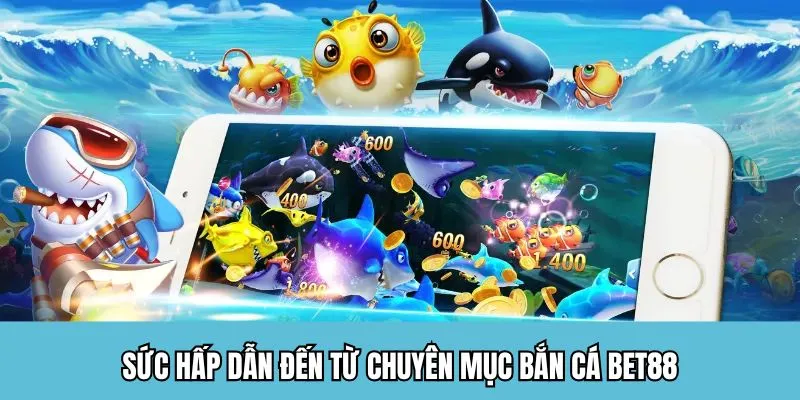 Sức hấp dẫn đến từ chuyên mục bắn cá BET88